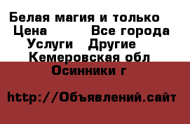 Белая магия и только. › Цена ­ 100 - Все города Услуги » Другие   . Кемеровская обл.,Осинники г.